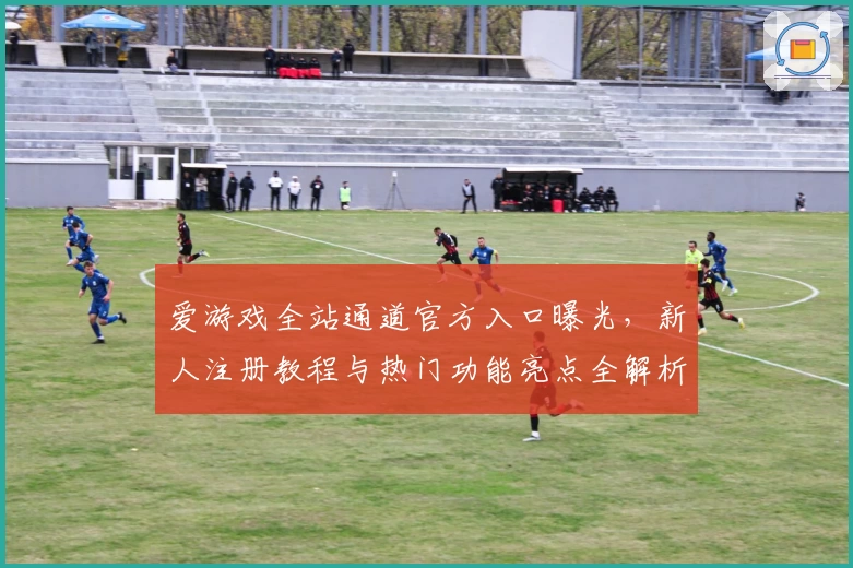爱游戏全站通道官方入口曝光，新人注册教程与热门功能亮点全解析