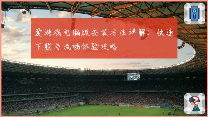 爱游戏电脑版安装方法详解：快速下载与流畅体验攻略