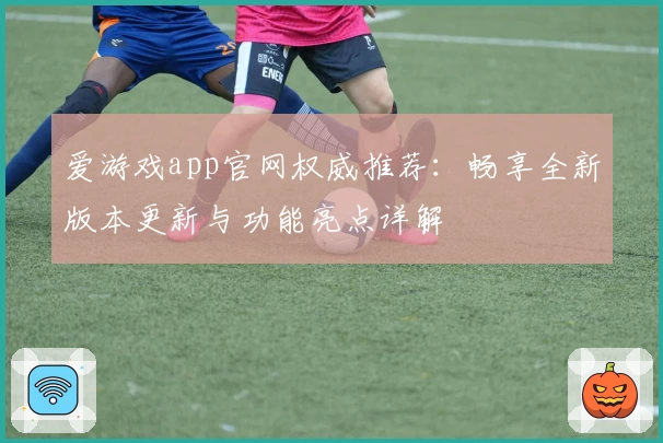 爱游戏app官网权威推荐：畅享全新版本更新与功能亮点详解