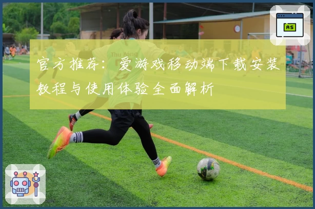 官方推荐:爱游戏移动端下载安装教程与使用体验全面解析