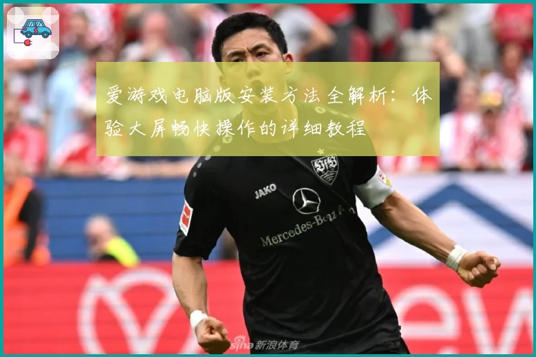 爱游戏电脑版安装方法全解析：体验大屏畅快操作的详细教程