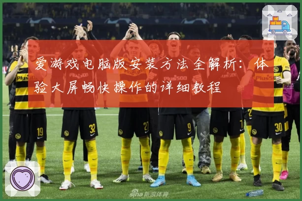 爱游戏电脑版安装方法全解析：体验大屏畅快操作的详细教程