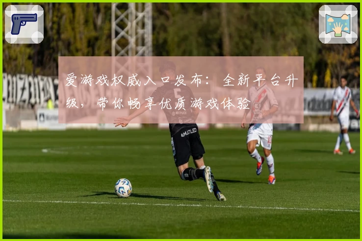 爱游戏权威入口发布：全新平台升级，带你畅享优质游戏体验
