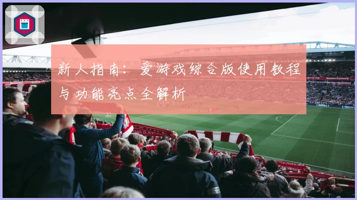 新人指南：爱游戏综合版使用教程与功能亮点全解析