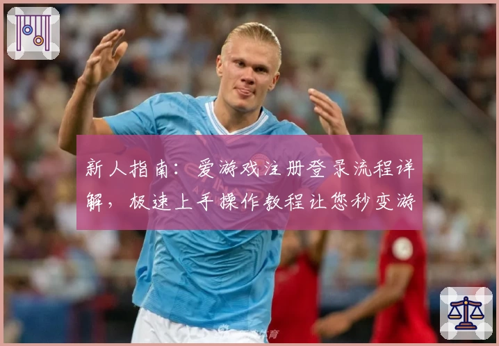 新人指南：爱游戏注册登录流程详解，极速上手操作教程让您秒变游戏高手