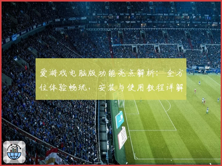 爱游戏电脑版功能亮点解析：全方位体验畅玩，安装与使用教程详解