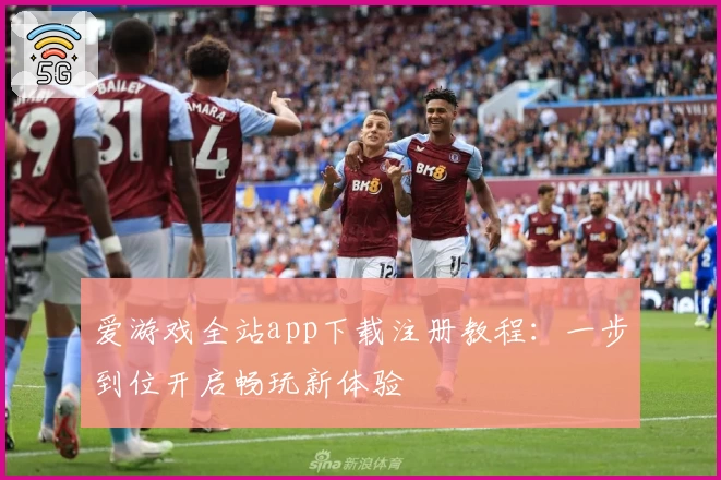 爱游戏全站app下载注册教程：一步到位开启畅玩新体验