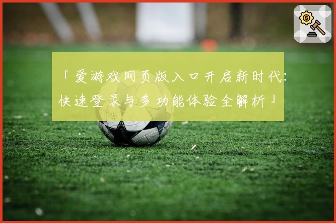 「爱游戏网页版入口开启新时代：快速登录与多功能体验全解析」
