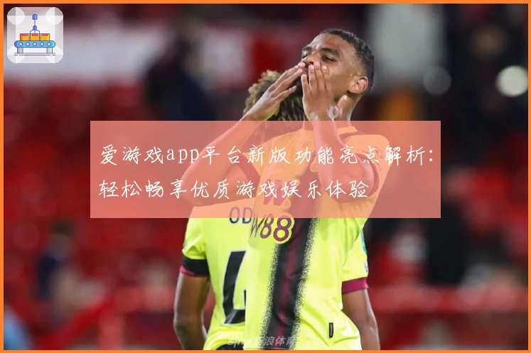 爱游戏app平台新版功能亮点解析:轻松畅享优质游戏娱乐体验
