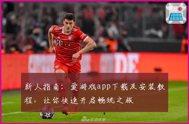 新人指南：爱游戏app下载及安装教程，让你快速开启畅玩之旅