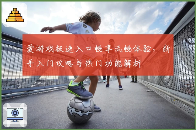 爱游戏极速入口畅享流畅体验，新手入门攻略与热门功能解析
