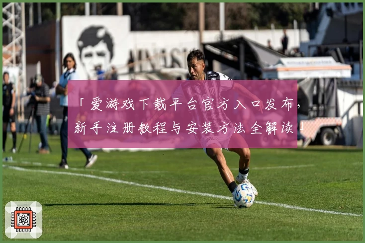 「爱游戏下载平台官方入口发布，新手注册教程与安装方法全解读」