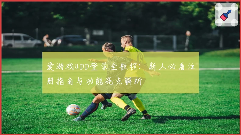 爱游戏app登录全教程：新人必看注册指南与功能亮点解析