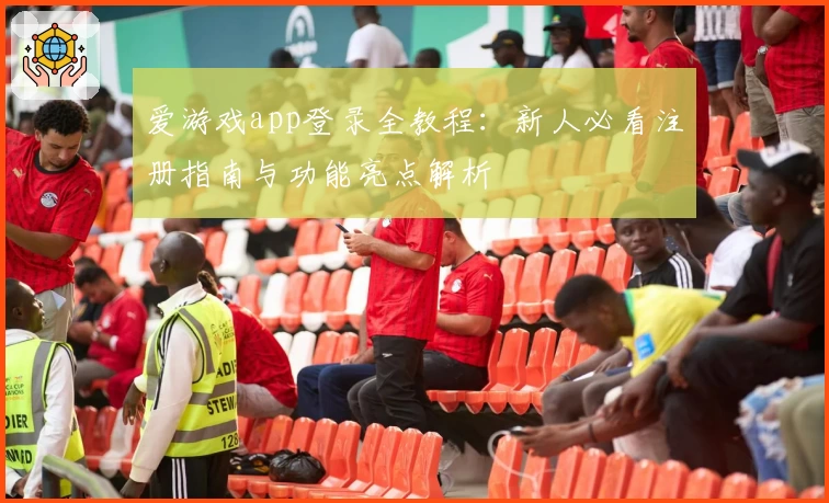 爱游戏app登录全教程：新人必看注册指南与功能亮点解析