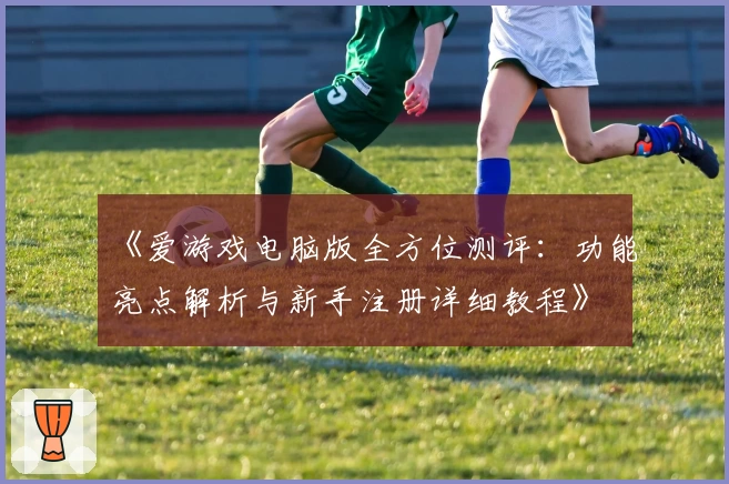 《爱游戏电脑版全方位测评：功能亮点解析与新手注册详细教程》