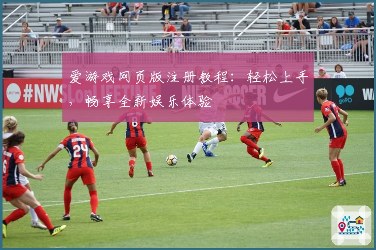 爱游戏网页版注册教程：轻松上手，畅享全新娱乐体验