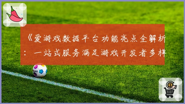 《爱游戏数据平台功能亮点全解析：一站式服务满足游戏开发者多样需求》