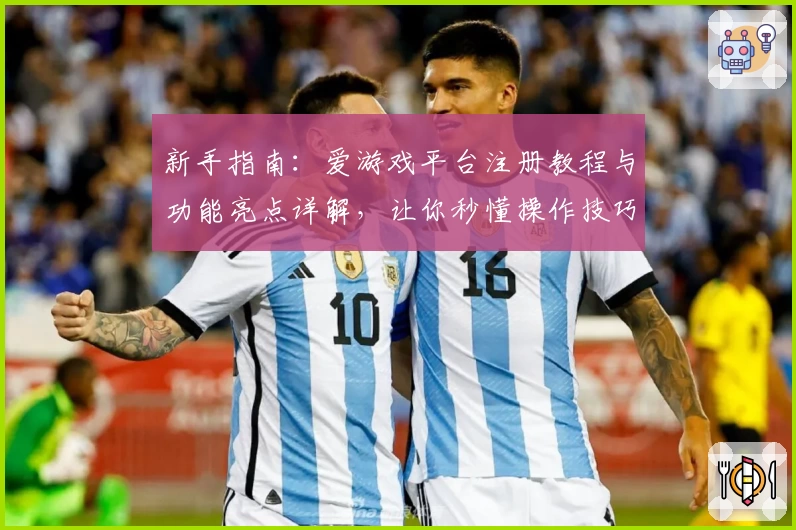 新手指南：爱游戏平台注册教程与功能亮点详解，让你秒懂操作技巧