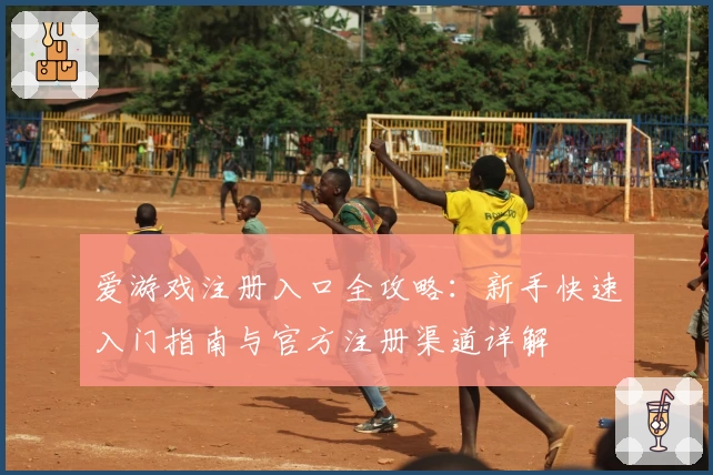 爱游戏注册入口全攻略：新手快速入门指南与官方注册渠道详解