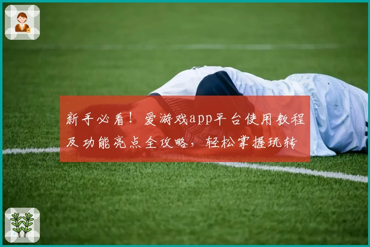 新手必看！爱游戏app平台使用教程及功能亮点全攻略，轻松掌握玩转技巧