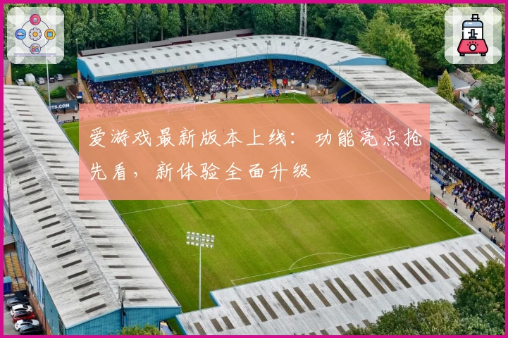 爱游戏最新版本上线：功能亮点抢先看，新体验全面升级