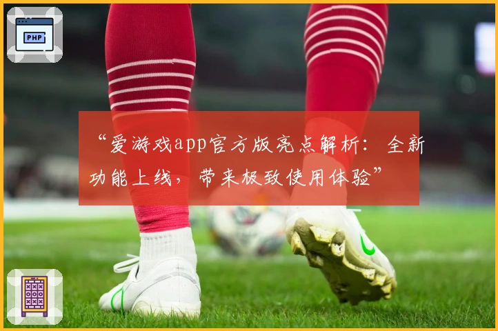 “爱游戏app官方版亮点解析：全新功能上线，带来极致使用体验”