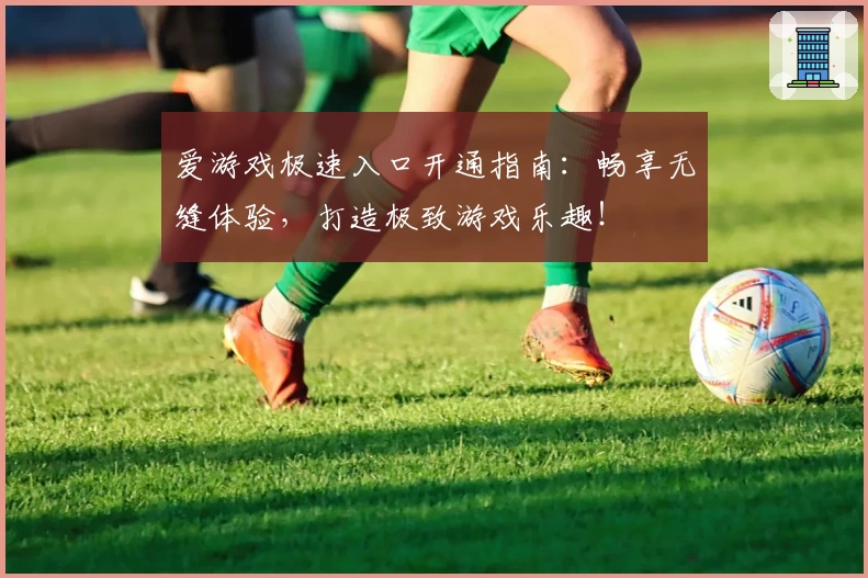 爱游戏极速入口开通指南:畅享无缝体验,打造极致游戏乐趣!