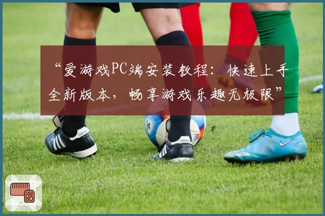 “爱游戏PC端安装教程：快速上手全新版本，畅享游戏乐趣无极限”