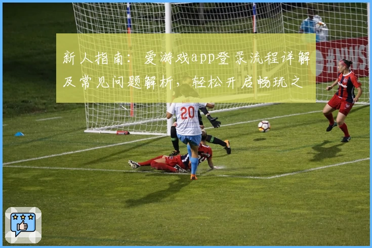 新人指南：爱游戏app登录流程详解及常见问题解析，轻松开启畅玩之旅