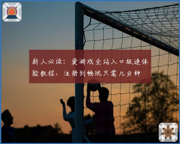 新人必读：爱游戏全站入口极速体验教程，注册到畅玩只需几分钟