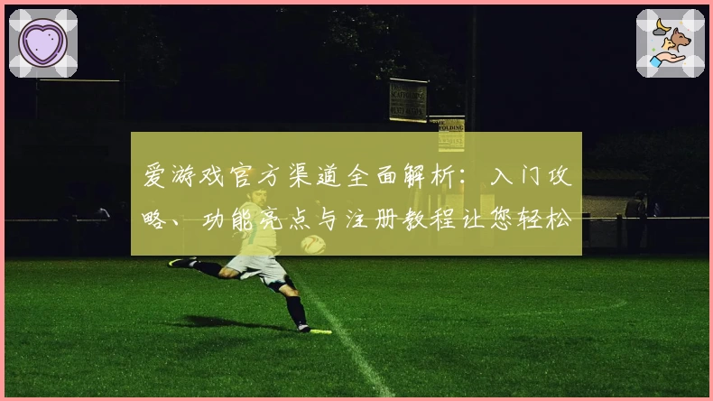 爱游戏官方渠道全面解析:入门攻略、功能亮点与注册教程让您轻松上手