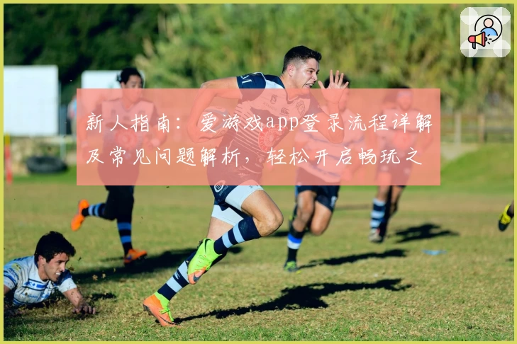 新人指南：爱游戏app登录流程详解及常见问题解析，轻松开启畅玩之旅