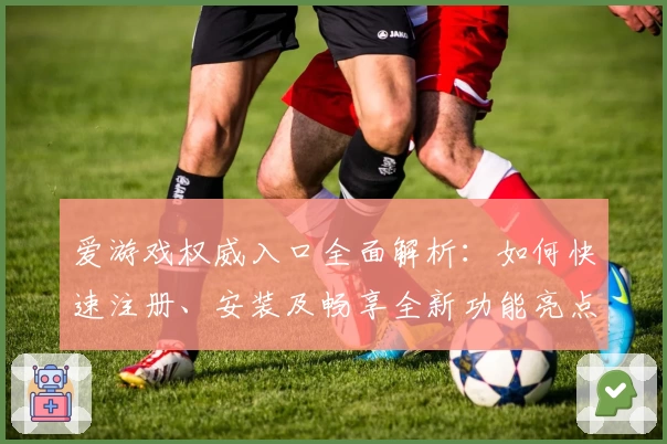 爱游戏权威入口全面解析：如何快速注册、安装及畅享全新功能亮点