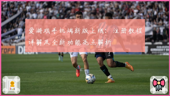 爱游戏手机端新版上线：注册教程详解及全新功能亮点解析