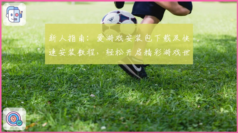 新人指南:爱游戏安装包下载及快速安装教程,轻松开启精彩游戏世界