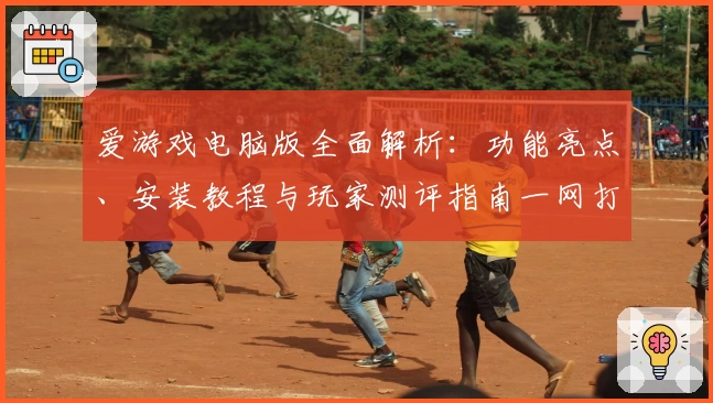 爱游戏电脑版全面解析：功能亮点、安装教程与玩家测评指南一网打尽