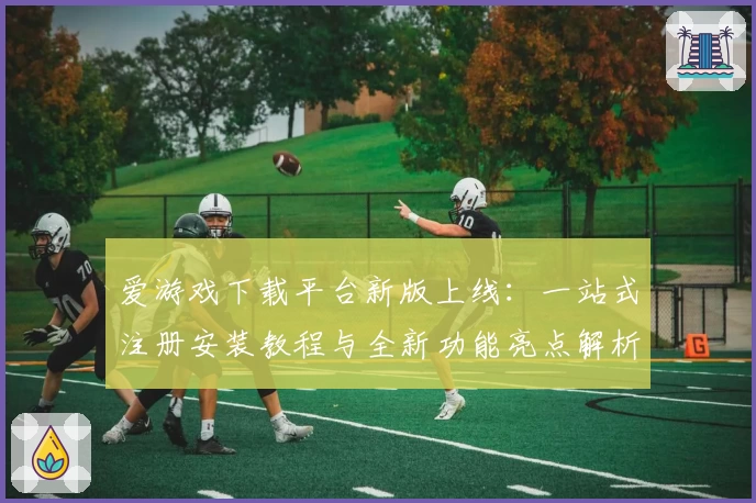 爱游戏下载平台新版上线：一站式注册安装教程与全新功能亮点解析