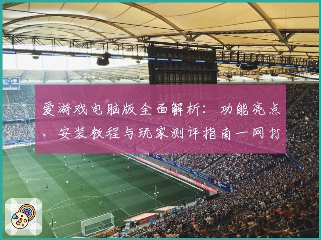 爱游戏电脑版全面解析：功能亮点、安装教程与玩家测评指南一网打尽