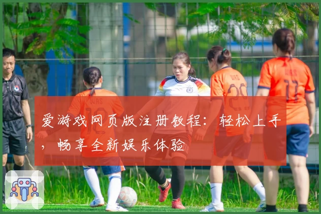爱游戏网页版注册教程：轻松上手，畅享全新娱乐体验