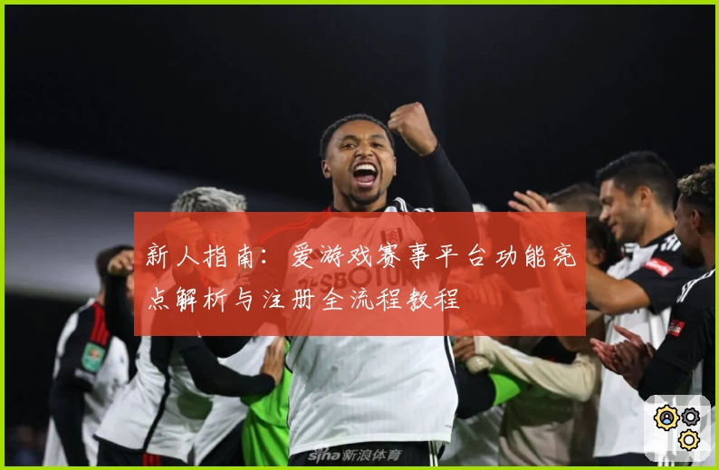 新人指南：爱游戏赛事平台功能亮点解析与注册全流程教程