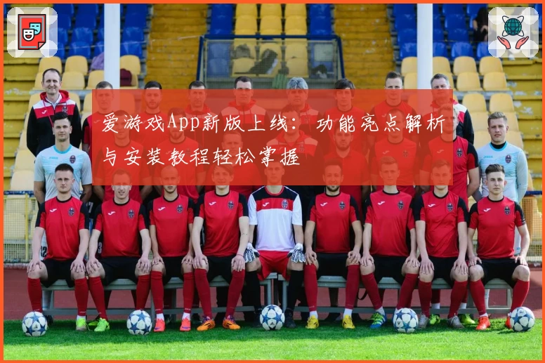 爱游戏App新版上线：功能亮点解析与安装教程轻松掌握